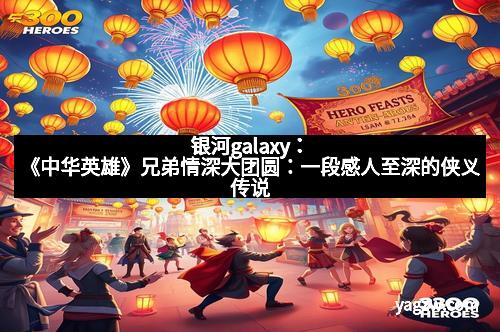 银河galaxy：《中华英雄》兄弟情深大团圆：一段感人至深的侠义传说