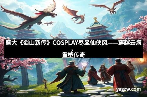 盛大《蜀山新传》COSPLAY尽显仙侠风——穿越云海，重塑传奇