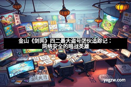 金山《剑网》四二最大盗号团伙追踪记：网络安全的暗战英雄