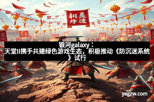 银河galaxy：天堂II携手共建绿色游戏生态，积极推动《防沉迷系统》试行